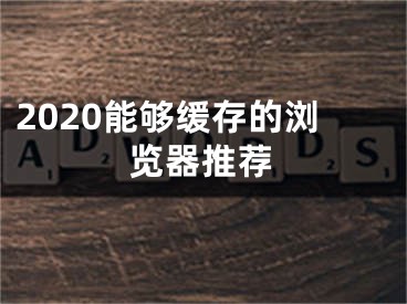 2020能够缓存的浏览器推荐