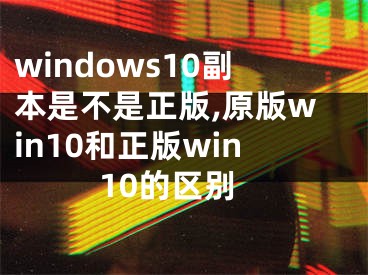 windows10副本是不是正版,原版win10和正版win10的区别