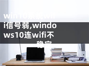 win10系统wifi信号弱,windows10连wifi不稳定