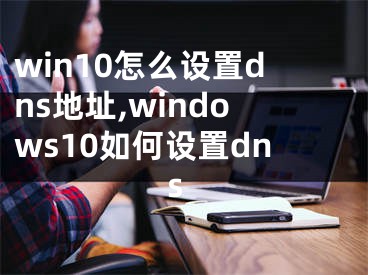 win10怎么设置dns地址,windows10如何设置dns