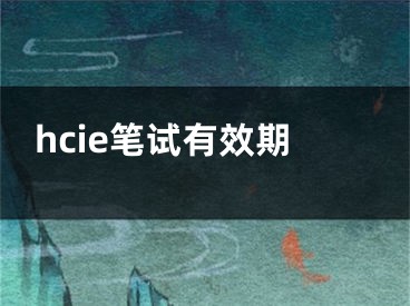 hcie笔试有效期