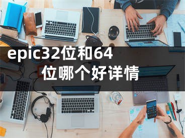 epic32位和64位哪个好详情