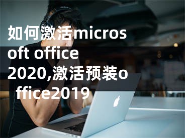 如何激活microsoft office2020,激活预装office2019