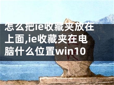 怎么把ie收藏夹放在上面,ie收藏夹在电脑什么位置win10