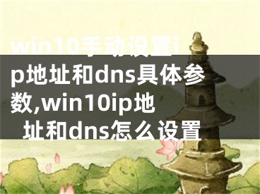 win10手动设置ip地址和dns具体参数,win10ip地址和dns怎么设置