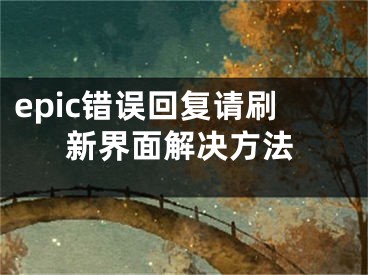 epic错误回复请刷新界面解决方法