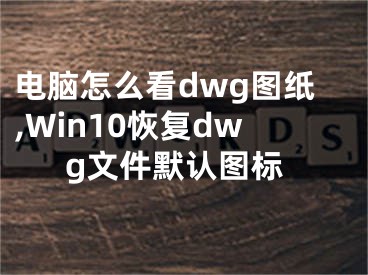 电脑怎么看dwg图纸,Win10恢复dwg文件默认图标