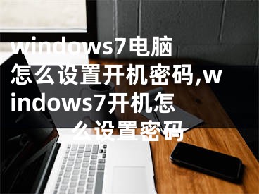 windows7电脑怎么设置开机密码,windows7开机怎么设置密码