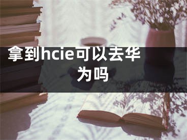拿到hcie可以去华为吗