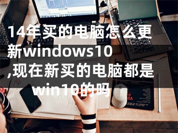 14年买的电脑怎么更新windows10,现在新买的电脑都是win10的吗