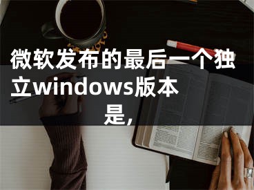 微软发布的最后一个独立windows版本是,