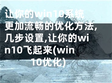 让你的win10系统更加流畅的优化方法,几步设置,让你的win10飞起来(win10优化)