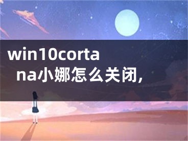 win10cortana小娜怎么关闭,