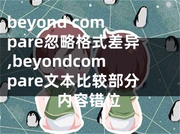 beyond compare忽略格式差异,beyondcompare文本比较部分内容错位