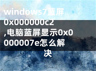 windows7蓝屏0x000000c2,电脑蓝屏显示0x0000007e怎么解决