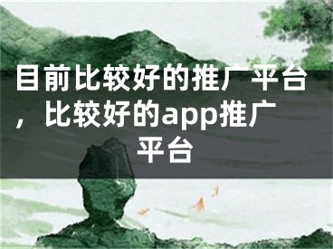 目前比较好的推广平台，比较好的app推广平台