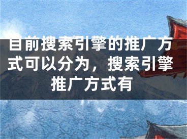 目前搜索引擎的推广方式可以分为，搜索引擎推广方式有