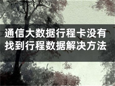 通信大数据行程卡没有找到行程数据解决方法