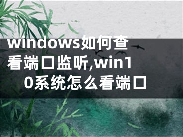 windows如何查看端口监听,win10系统怎么看端口