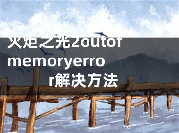 火炬之光2outofmemoryerror解决方法