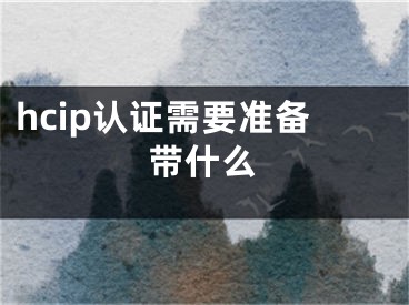 hcip认证需要准备带什么