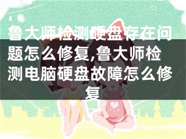 鲁大师检测硬盘存在问题怎么修复,鲁大师检测电脑硬盘故障怎么修复