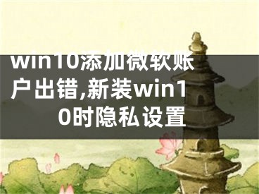 win10添加微软账户出错,新装win10时隐私设置