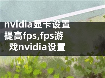 nvidia显卡设置提高fps,fps游戏nvidia设置