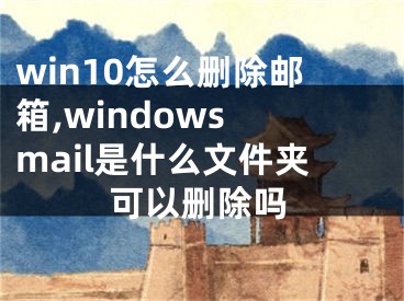 win10怎么删除邮箱,windows mail是什么文件夹可以删除吗