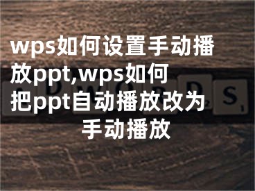 wps如何设置手动播放ppt,wps如何把ppt自动播放改为手动播放