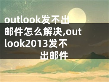 outlook发不出邮件怎么解决,outlook2013发不出邮件