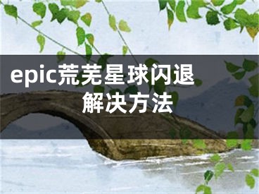 epic荒芜星球闪退解决方法