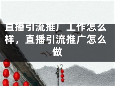 直播引流推广工作怎么样，直播引流推广怎么做