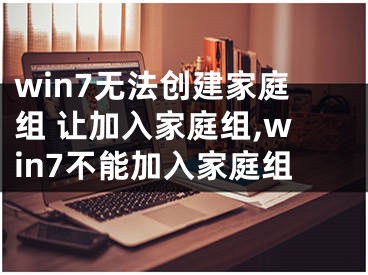 win7无法创建家庭组 让加入家庭组,win7不能加入家庭组