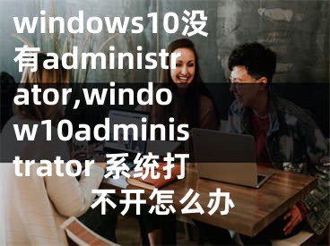 windows10没有administrator,window10administrator 系统打不开怎么办