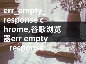 err_empty_response chrome,谷歌浏览器err empty response