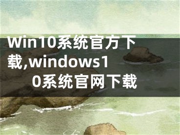 Win10系统官方下载,windows10系统官网下载