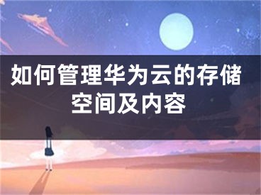 如何管理华为云的存储空间及内容