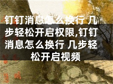 钉钉消息怎么换行 几步轻松开启权限,钉钉消息怎么换行 几步轻松开启视频