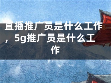 直播推广员是什么工作，5g推广员是什么工作