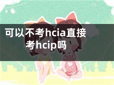 可以不考hcia直接考hcip吗