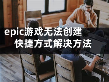 epic游戏无法创建快捷方式解决方法