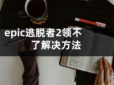 epic逃脱者2领不了解决方法