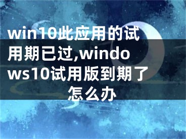 win10此应用的试用期已过,windows10试用版到期了怎么办
