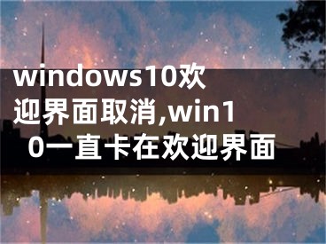 windows10欢迎界面取消,win10一直卡在欢迎界面