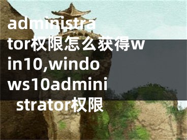 administrator权限怎么获得win10,windows10administrator权限