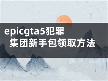 epicgta5犯罪集团新手包领取方法