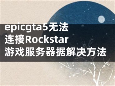 epicgta5无法连接Rockstar游戏服务器据解决方法