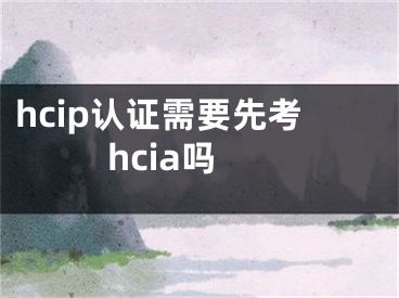 hcip认证需要先考hcia吗