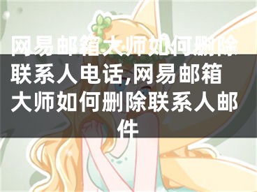 网易邮箱大师如何删除联系人电话,网易邮箱大师如何删除联系人邮件